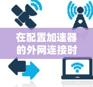 在配置加速器的外网连接时，可以按照以下步骤进行