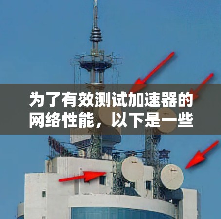 为了有效测试加速器的网络性能,以下是一些可能适用的网络测速工具和建议的测试方法,帮助你明确需求并选择合适的工具 为了有效测试加速器的网络性能,以下是一些可能适用的网络测速工具和建议的测试方法,帮助你明确需求并选择合适的工具