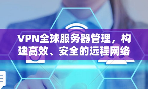 VPN全球服务器管理，构建高效、安全的远程网络