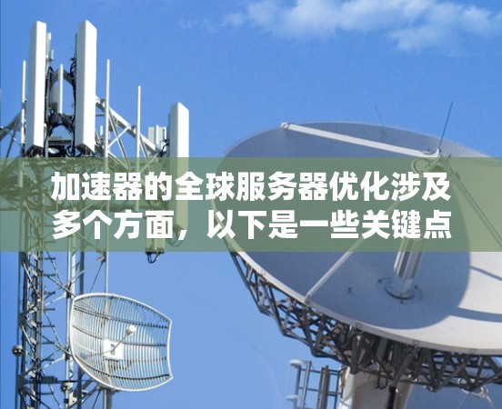 加速器的全球服务器优化涉及多个方面，以下是一些关键点