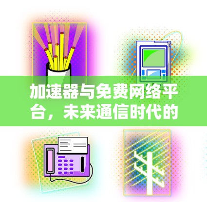 加速器与免费网络平台，未来通信时代的双重革新