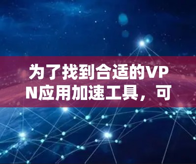 为了找到合适的VPN应用加速工具,可以按照以下步骤进行 为了找到合适的VPN应用加速工具,可以按照以下步骤进行