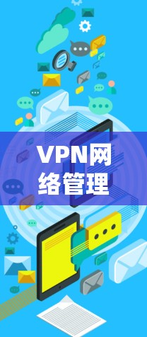 VPN网络管理是一个复杂而重要的任务，涉及多个方面的配置和维护。以下是对VPN网络管理的分步骤总结和实施建议