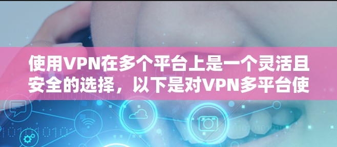 使用VPN在多个平台上是一个灵活且安全的选择，以下是对VPN多平台使用的详细指南