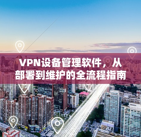 VPN设备管理软件，从部署到维护的全流程指南