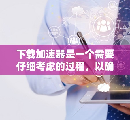 下载加速器是一个需要仔细考虑的过程，以确保安全和效果。以下是分步骤的解决方案