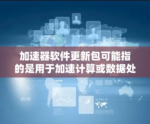 加速器软件更新包可能指的是用于加速计算或数据处理的硬件或软件的驱动程序、固件或软件包的更新。以下是一些可能的解释和步骤，假设你指的是某种特定类型的加速器