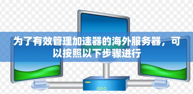 为了有效管理加速器的海外服务器，可以按照以下步骤进行