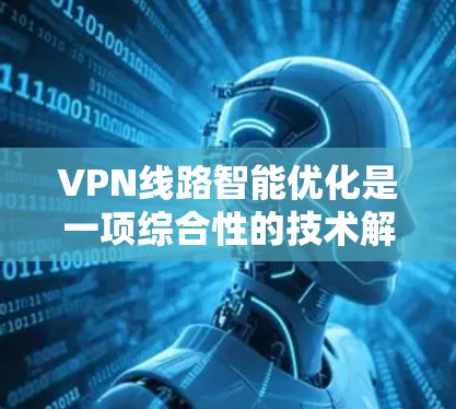 VPN线路智能优化是一项综合性的技术解决方案，旨在通过智能算法和自动化调整，提升VPN网络的性能和稳定性。以下是对VPN线路智能优化的详细分析和总结