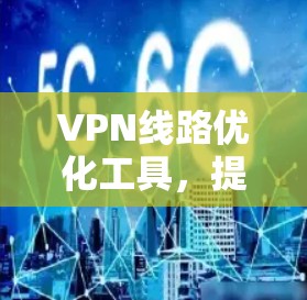 VPN线路优化工具，提升网络通信效率与安全性
