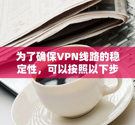 为了确保VPN线路的稳定性，可以按照以下步骤进行优化