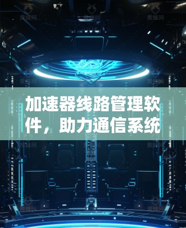 加速器<strong>线路管理</strong>软件，助力通信系统性能优化