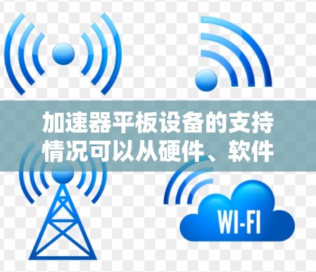 加速器平板设备的支持情况可以从硬件、软件、平台、兼容性、驱动、性能优化以及社区支持等多个方面进行分析。以下是对这些方面的详细总结