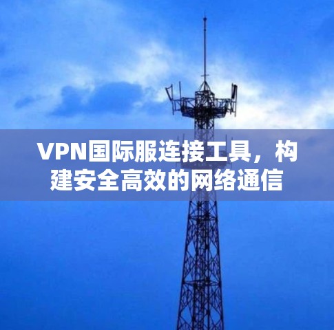 VPN国际服连接工具，构建安全高效的网络通信