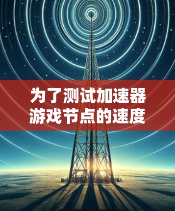 为了测试加速器游戏节点的速度，可以按照以下步骤进行