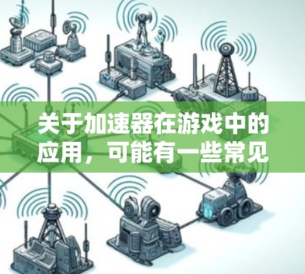 关于加速器在游戏中的应用，可能有一些常见的加速器类型和推荐线路。以下是一些可能的加速器类型和应用场景的推荐，供你参考