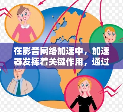 在影音网络加速中，加速器发挥着关键作用，通过多种技术提升数据传输效率和用户体验。以下是加速器的主要作用和技术
