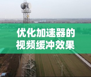 优化加速器的视频缓冲效果是一个复杂但重要的任务，涉及多个技术领域和用户体验考量。以下是对该任务的分步骤分析和总结