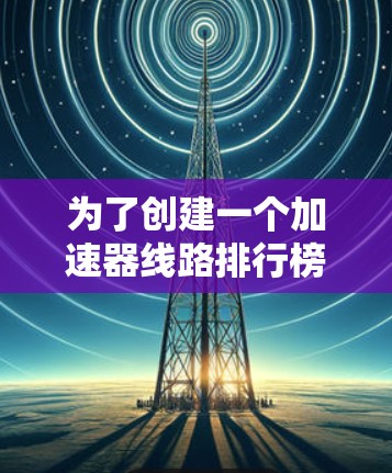 为了创建一个加速器线路排行榜，我们需要综合考虑加速器的类型、性能指标、实际应用以及限制因素。以下是一个基于关键指标和实际应用的加速器线路排行榜