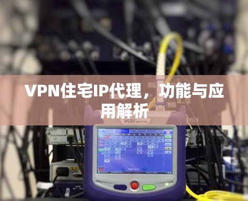 VPN住宅IP代理，功能与应用解析