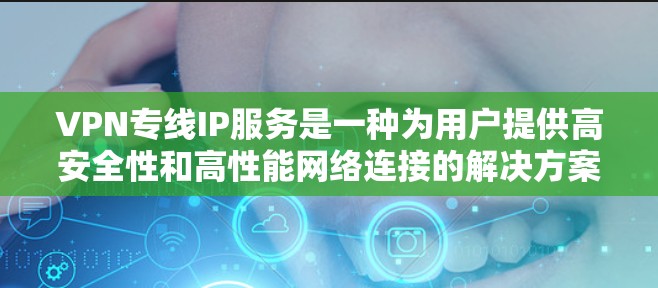 VPN专线IP服务是一种为用户提供高安全性和高性能网络连接的解决方案，专为特定用户定制IP地址，隔离于公网，确保网络安全和稳定。以下是对VPN专线IP服务的详细分析