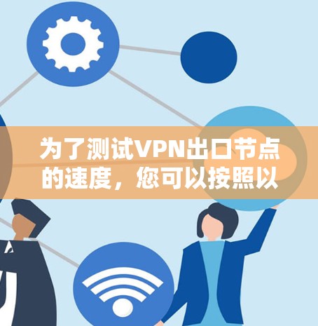 为了测试VPN出口节点的速度，您可以按照以下步骤进行