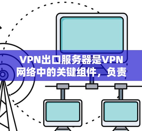 VPN出口服务器是VPN网络中的关键组件，负责将内部网络与外部网络连接起来，同时确保安全性。以下是关于VPN出口服务器的详细解释