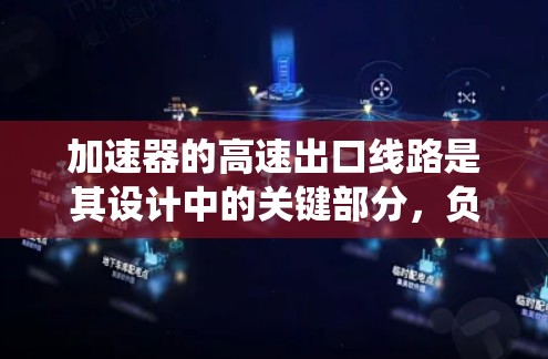 加速器的高速出口线路是其设计中的关键部分，负责将高速粒子准确、快速地引导至目标设备或存储系统。以下是对该主题的详细总结