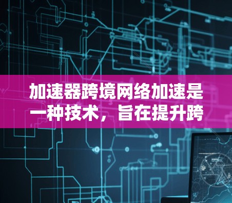 加速器跨境网络加速是一种技术，旨在提升跨国网络通信的速度和效率。以下是对这一技术的详细分析和总结