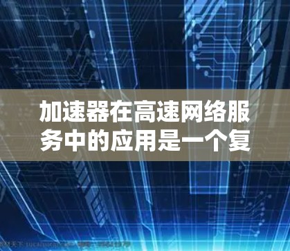 加速器在高速网络服务中的应用是一个复杂但重要的话题，它涉及多种技术和实际场景。以下是对加速器在高速网络服务中的作用、类型及其应用场景的详细总结