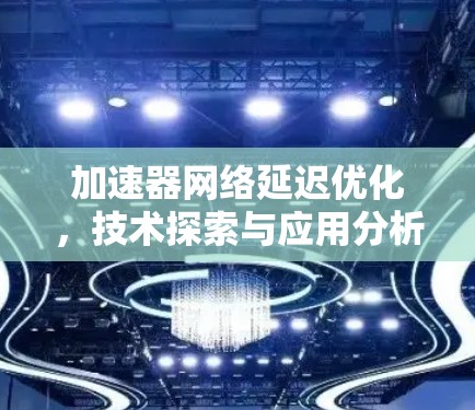 加速器网络延迟优化，技术探索与应用分析