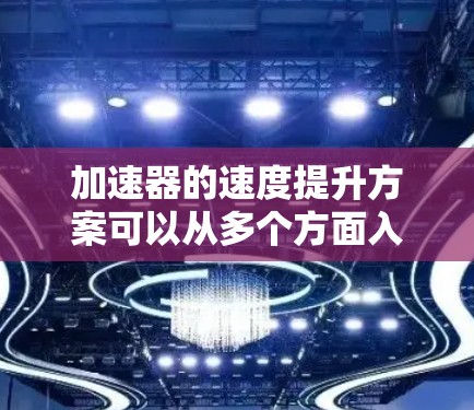 加速器的速度提升方案可以从多个方面入手，包括磁场强度、驱动电源、加速器结构、粒子束收集等方面。以下是一些常见的加速器速度提升方案的思路和方法