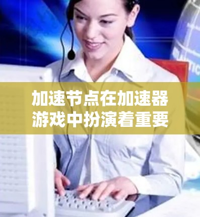 加速节点在加速器游戏中扮演着重要的角色，能够为玩家提供瞬时加速效果，丰富游戏体验。以下是对加速节点的详细分析和使用建议