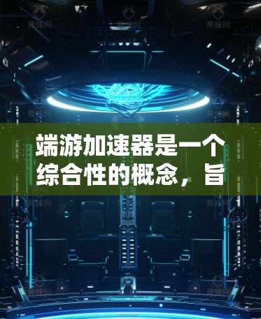 端游加速器是一个综合性的概念，旨在通过多种技术和优化手段提升用户端应用程序（如游戏、视频处理等）的性能和用户体验。以下是对端游加速器的详细分析和实现方案