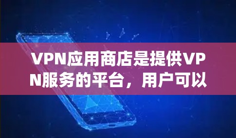 VPN应用商店是提供VPN服务的平台，用户可以通过这些应用商店下载并安装VPN客户端来连接VPN服务器，实现匿名网 browsing和加密通信。如果你想要访问VPN应用商店，有以下几种方法