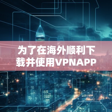 为了在海外顺利下载并使用VPNAPP，以下是分步指南