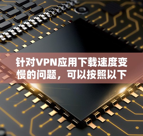 针对VPN应用下载速度变慢的问题，可以按照以下步骤进行排查和解决