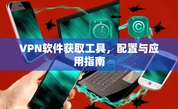 VPN软件获取工具，配置与应用指南