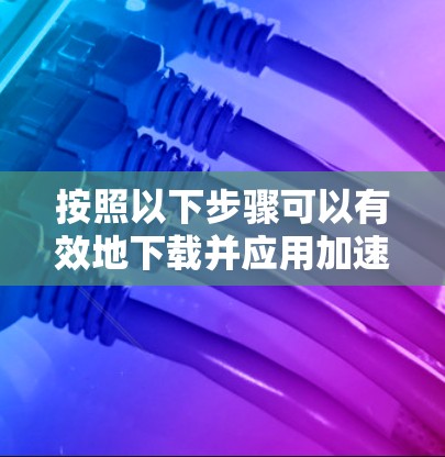 按照以下步骤可以有效地下载并应用加速器