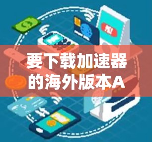 要下载加速器的海外版本APP，您可以按照以下步骤操作
