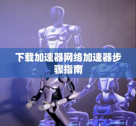 下载加速器网络加速器步骤指南