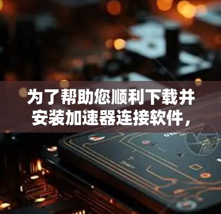 为了帮助您顺利下载并安装加速器连接软件，以下是一个有条理的指南