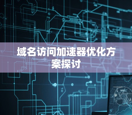 域名访问加速器优化方案探讨