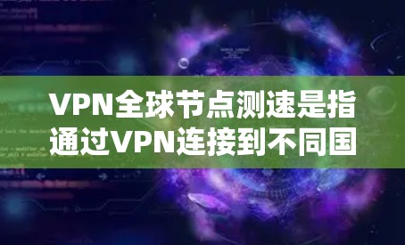 VPN全球<strong>节点测速</strong>是指通过VPN连接到不同国家或地区的服务器，测试VPN服务的速度和性能。这通常涉及到测试从用户所在地到VPN服务器的连接速度，包括延迟、带宽以及稳定性等方面