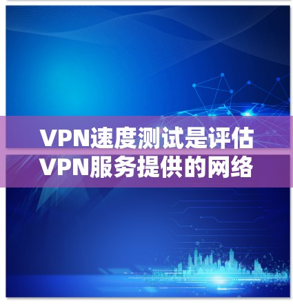 VPN速度测试是评估VPN服务提供的网络性能的重要方法，通常包括连接速度、延迟、带宽利用率等方面的测试。以下是一些常见的VPN速度测试方法和工具，以及一些影响VPN速度的因素