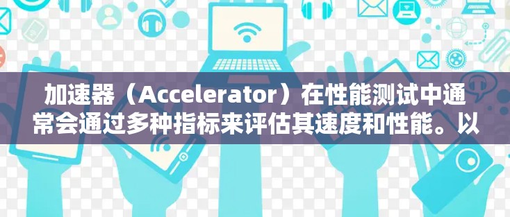 加速器（Accelerator）在性能测试中通常会通过多种指标来评估其速度和性能。以下是一些常见的加速器速度测试指标和测试方法，以及一些主要加速器厂商的排行榜