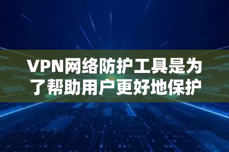 VPN网络防护工具是为了帮助用户更好地保护网络安全，确保数据传输的隐私和安全。在选择和使用VPN网络防护工具时，可以参考以下几点建议