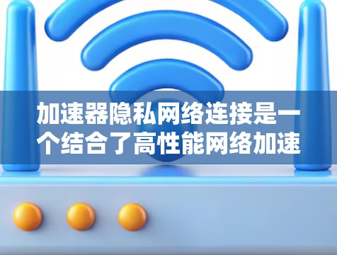 加速器隐私网络连接是一个结合了高性能网络加速和强大隐私保护的复杂领域。以下是对这一领域的详细分析和总结