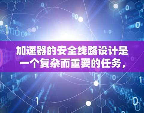 加速器的安全线路设计是一个复杂而重要的任务，涉及多方面的安全措施和技术实现。以下是一个结构化的总结，概述了加速器安全线路的关键要素