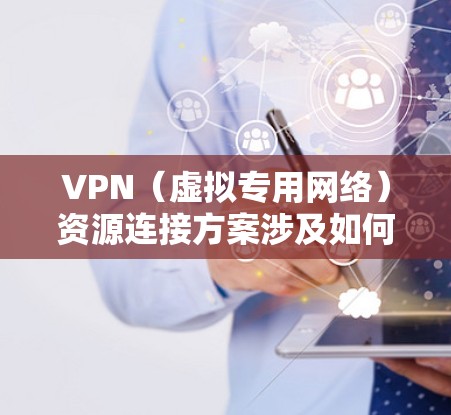 VPN（虚拟专用网络）资源连接方案涉及如何通过VPN技术为用户提供安全、稳定的网络访问服务。以下是一个典型的VPN资源连接方案的步骤和内容